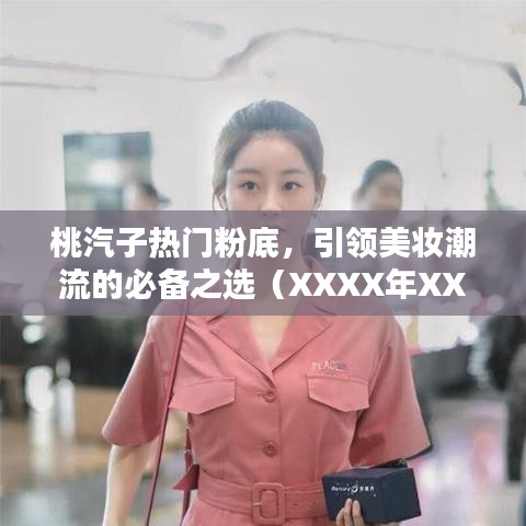 桃汽子熱門粉底，引領(lǐng)美妝潮流的不二之選（XXXX年）