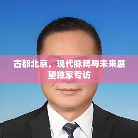 古都北京，現(xiàn)代脈搏與未來(lái)展望獨(dú)家專訪