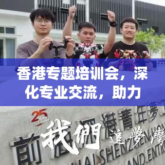香港專題培訓(xùn)會(huì)，深化專業(yè)交流，助力行業(yè)飛躍發(fā)展