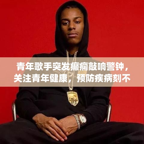青年歌手突發(fā)癲癇敲響警鐘，關(guān)注青年健康，預(yù)防疾病刻不容緩！