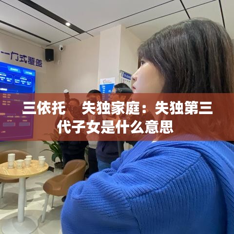 三依托    失獨(dú)家庭：失獨(dú)第三代子女是什么意思 