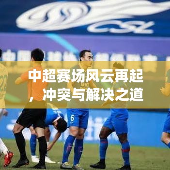 中超賽場風(fēng)云再起，沖突與解決之道全解析