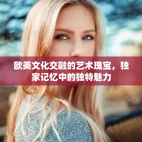 歐美文化交融的藝術(shù)瑰寶，獨家記憶中的獨特魅力