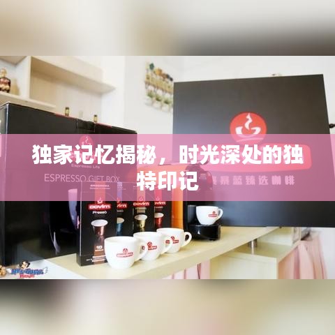 獨(dú)家記憶揭秘，時(shí)光深處的獨(dú)特印記