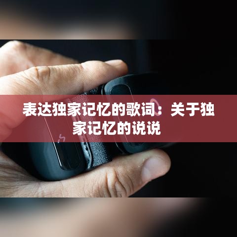 表達獨家記憶的歌詞：關于獨家記憶的說說 