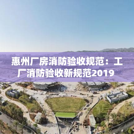 惠州廠房消防驗(yàn)收規(guī)范：工廠消防驗(yàn)收新規(guī)范2019 