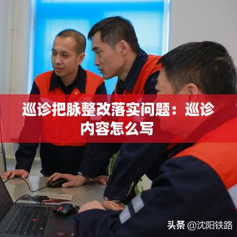 巡診把脈整改落實問題：巡診內(nèi)容怎么寫 