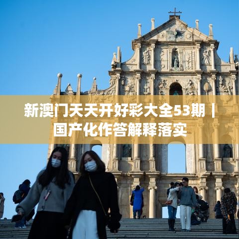 新澳門天天開好彩大全53期｜國產(chǎn)化作答解釋落實