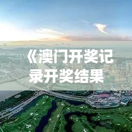 《澳門開獎(jiǎng)記錄開獎(jiǎng)結(jié)果2024》｜國產(chǎn)化作答解釋落實(shí)