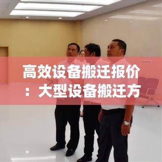 高效設備搬遷報價：大型設備搬遷方案范文 