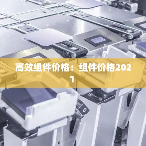 高效組件價(jià)格：組件價(jià)格2021 
