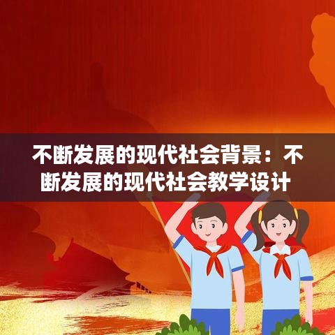不斷發(fā)展的現(xiàn)代社會背景：不斷發(fā)展的現(xiàn)代社會教學設計 