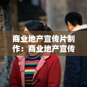 商業(yè)地產宣傳片制作：商業(yè)地產宣傳片腳本 