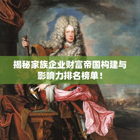 揭秘家族企業(yè)財(cái)富帝國(guó)構(gòu)建與影響力排名榜單！