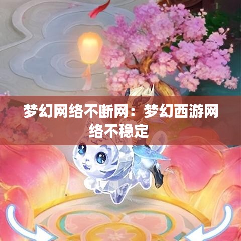夢(mèng)幻網(wǎng)絡(luò)不斷網(wǎng)：夢(mèng)幻西游網(wǎng)絡(luò)不穩(wěn)定 