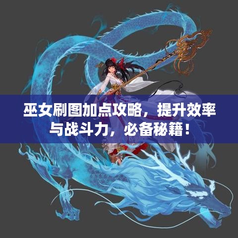 巫女刷圖加點攻略，提升效率與戰(zhàn)斗力，必備秘籍！