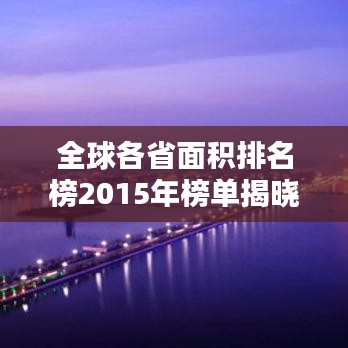 全球各省面積排名榜2015年榜單揭曉！