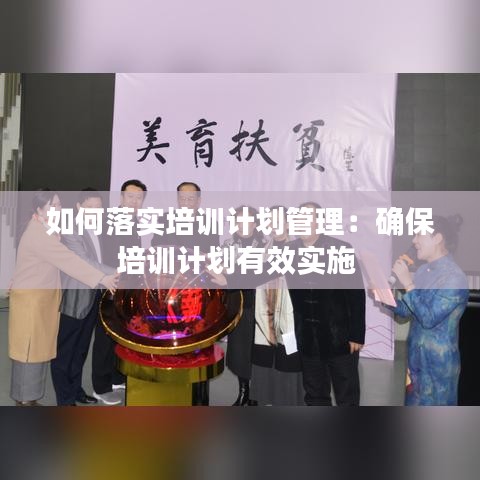 如何落實培訓(xùn)計劃管理：確保培訓(xùn)計劃有效實施 