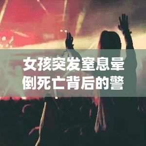 女孩突發(fā)窒息暈倒死亡背后的警示，悲劇啟示錄