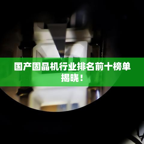 國產(chǎn)固晶機(jī)行業(yè)排名前十榜單揭曉！
