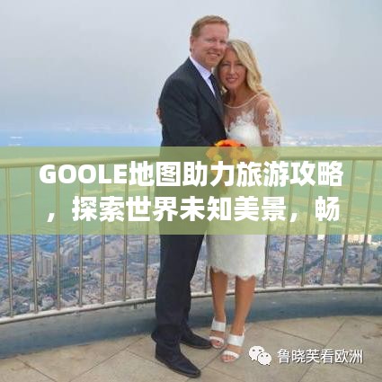 GOOLE地圖助力旅游攻略，探索世界未知美景，暢游全球勝地
