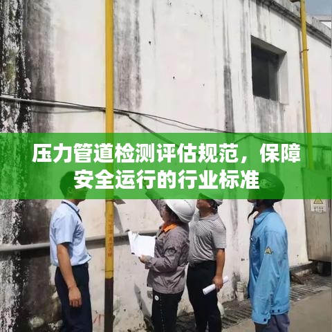 壓力管道檢測(cè)評(píng)估規(guī)范，保障安全運(yùn)行的行業(yè)標(biāo)準(zhǔn)