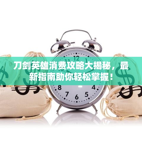 刀劍英雄消費(fèi)攻略大揭秘，最新指南助你輕松掌握！