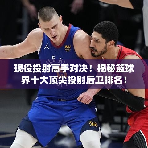 現(xiàn)役投射高手對(duì)決！揭秘籃球界十大頂尖投射后衛(wèi)排名！