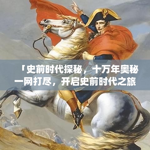 「史前時代探秘，十萬年奧秘一網(wǎng)打盡，開啟史前時代之旅」