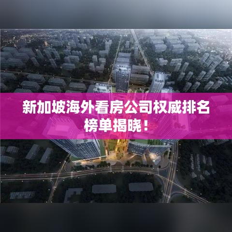新加坡海外看房公司權(quán)威排名榜單揭曉！