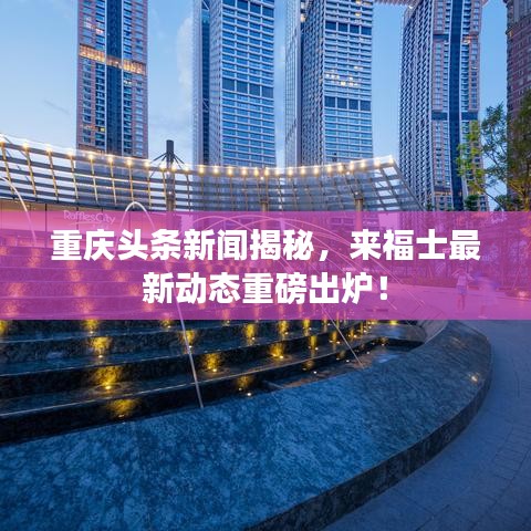 重慶頭條新聞揭秘，來(lái)福士最新動(dòng)態(tài)重磅出爐！