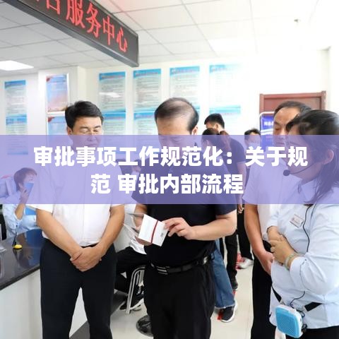 審批事項工作規(guī)范化：關于規(guī)范 審批內部流程 