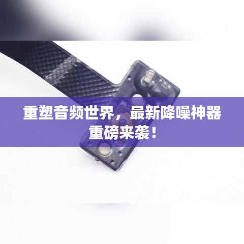 重塑音頻世界，最新降噪神器重磅來襲！