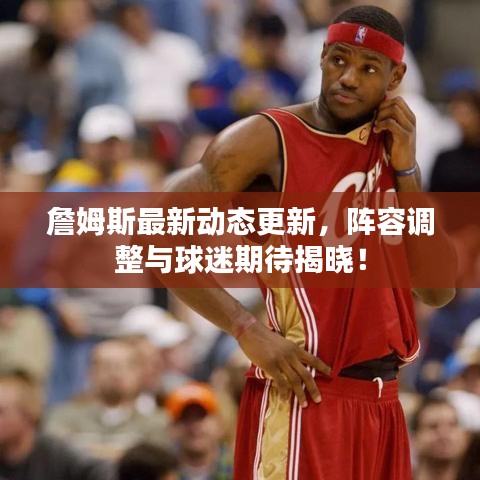 詹姆斯最新動態(tài)更新，陣容調(diào)整與球迷期待揭曉！
