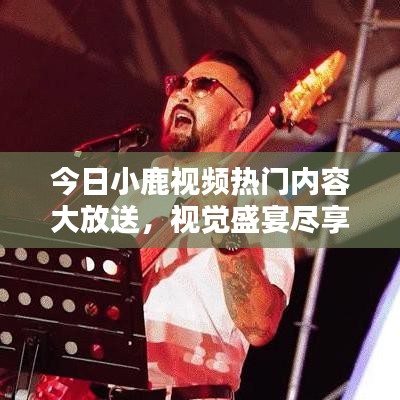 今日小鹿視頻熱門內(nèi)容大放送，視覺盛宴盡享無限！