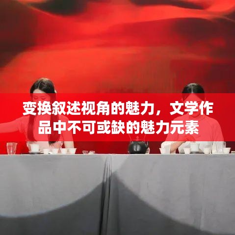變換敘述視角的魅力，文學(xué)作品中不可或缺的魅力元素
