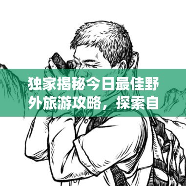 獨(dú)家揭秘今日最佳野外旅游攻略，探索自然奧秘的絕佳路線！