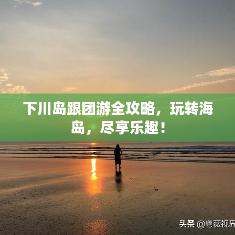 下川島跟團(tuán)游全攻略，玩轉(zhuǎn)海島，盡享樂趣！