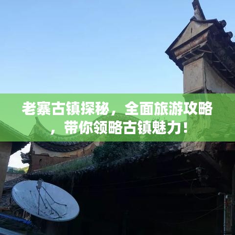 老寨古鎮(zhèn)探秘，全面旅游攻略，帶你領略古鎮(zhèn)魅力！