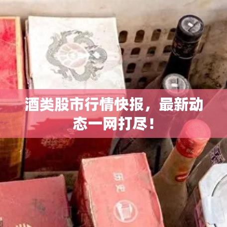 酒類(lèi)股市行情快報(bào)，最新動(dòng)態(tài)一網(wǎng)打盡！
