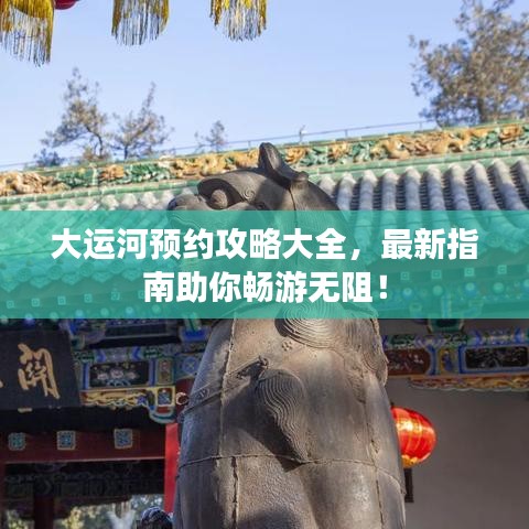 大運河預(yù)約攻略大全，最新指南助你暢游無阻！
