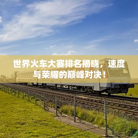 世界火車大賽排名揭曉，速度與榮耀的巔峰對(duì)決！