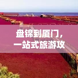 盤錦到廈門，一站式旅游攻略，讓你輕松暢游兩城！