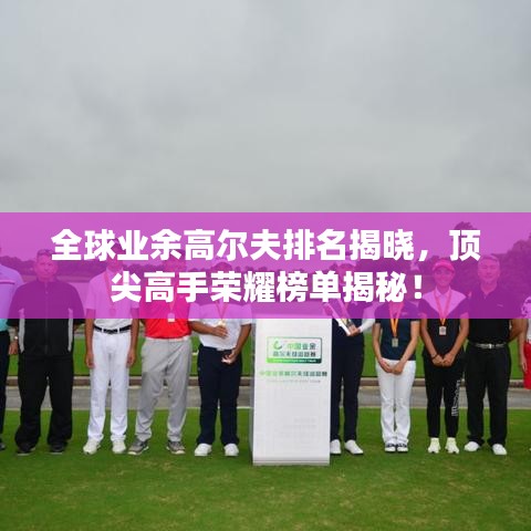 全球業(yè)余高爾夫排名揭曉，頂尖高手榮耀榜單揭秘！