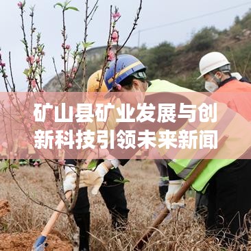 礦山縣礦業(yè)發(fā)展與創(chuàng)新科技引領(lǐng)未來新聞?lì)^條。