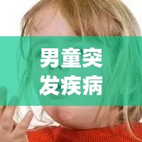 男童突發(fā)疾病，緊急應(yīng)對(duì)與關(guān)愛，家長(zhǎng)必看！