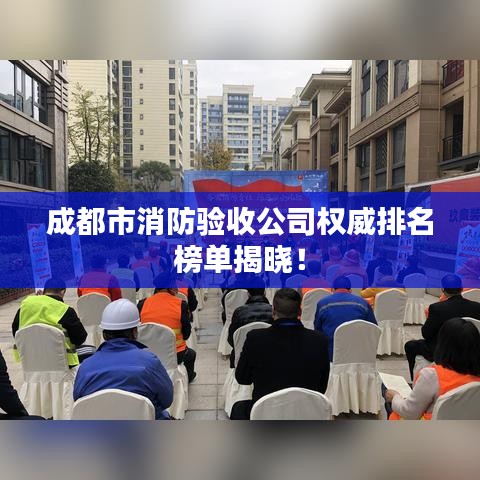 成都市消防驗收公司權(quán)威排名榜單揭曉！