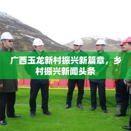 廣西玉龍新村振興新篇章，鄉(xiāng)村振興新聞?lì)^條
