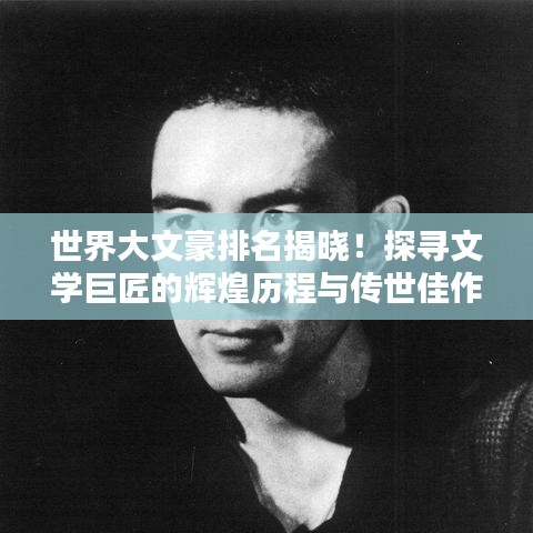 世界大文豪排名揭曉！探尋文學(xué)巨匠的輝煌歷程與傳世佳作