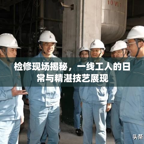 檢修現(xiàn)場揭秘，一線工人的日常與精湛技藝展現(xiàn)